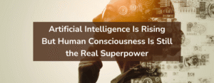 Artificial Intelligence is Rising: But Human Consciousness Is Still the Real Superpower